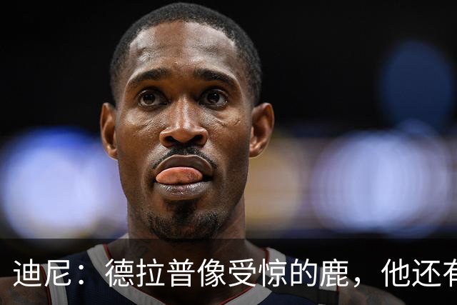 迪尼：德拉普像受惊的鹿，他还有很多工作要做